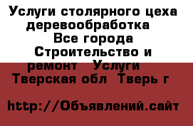 Услуги столярного цеха (деревообработка) - Все города Строительство и ремонт » Услуги   . Тверская обл.,Тверь г.